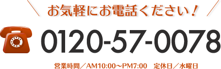 お気軽にお電話ください！0120-57-0078　営業時間／AM10:00～PM7:00　定休日／水曜日