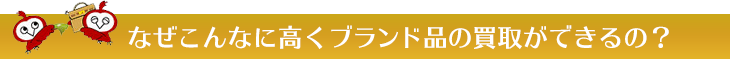 なぜこんなに高くブランド品の買取ができるの？